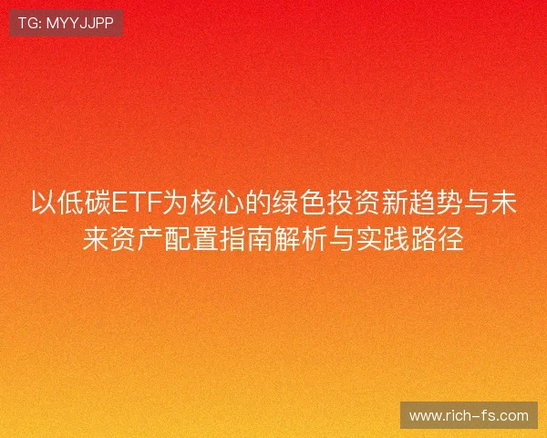 以低碳ETF为核心的绿色投资新趋势与未来资产配置指南解析与实践路径 以低碳ETF为核心的绿色投资新趋势与未来资产配置指南解析与实践路径