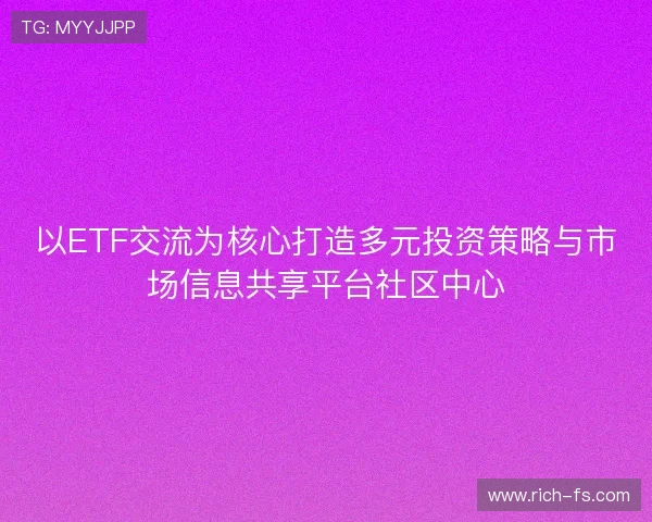 以ETF交流为核心打造多元投资策略与市场信息共享平台社区中心 以ETF交流为核心打造多元投资策略与市场信息共享平台社区中心