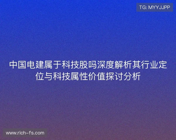 中国电建属于科技股吗深度解析其行业定位与科技属性价值探讨分析