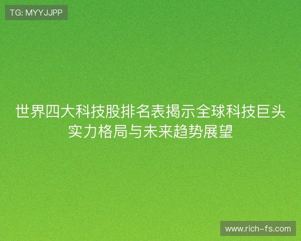 世界四大科技股排名表揭示全球科技巨头实力格局与未来趋势展望 世界四大科技股排名表揭示全球科技巨头实力格局与未来趋势展望