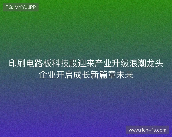印刷电路板科技股迎来产业升级浪潮龙头企业开启成长新篇章未来 印刷电路板科技股迎来产业升级浪潮龙头企业开启成长新篇章未来