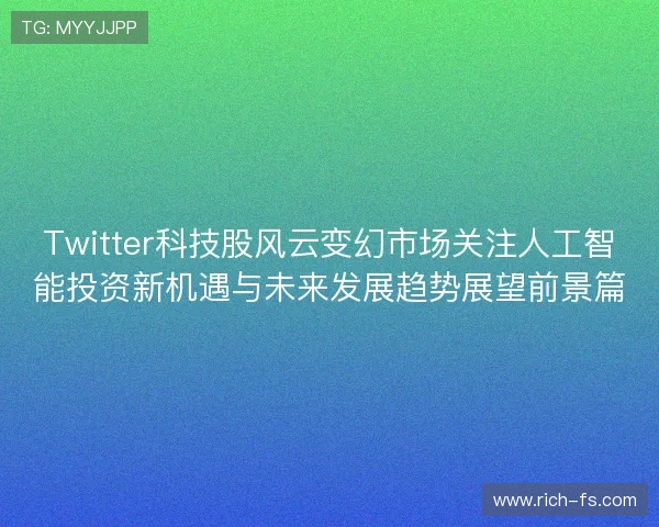 Twitter科技股风云变幻市场关注人工智能投资新机遇与未来发展趋势展望前景篇 Twitter科技股风云变幻市场关注人工智能投资新机遇与未来发展趋势展望前景篇